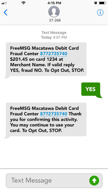 YES. FreeMSG Macatawa Debit Card Fraud Center 8772735740 Thank you for confirming this activity. You may continue to use your card. To Opt Out, STOP.